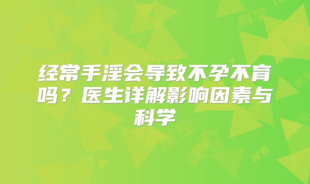 经常手淫会导致不孕不育吗？医生详解影响因素与科学