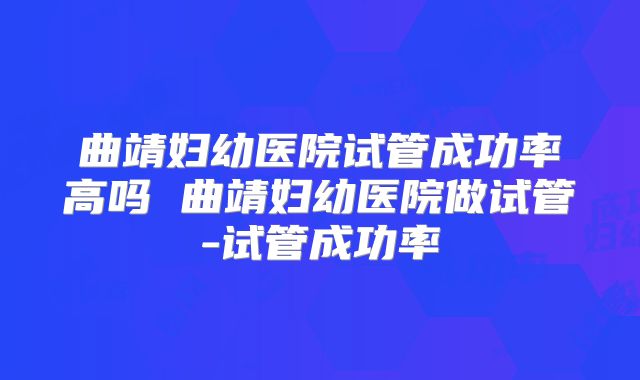 曲靖妇幼医院试管成功率高吗 曲靖妇幼医院做试管-试管成功率