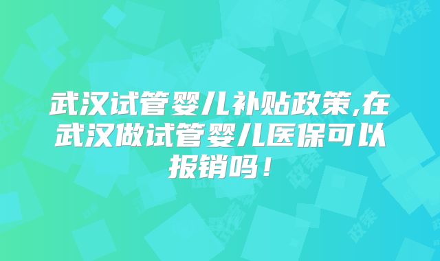 武汉试管婴儿补贴政策,在武汉做试管婴儿医保可以报销吗!
