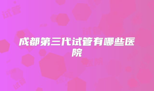 成都第三代试管有哪些医院
