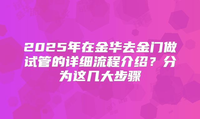 2025年在金华去金门做试管的详细流程介绍?分为这几大步骤