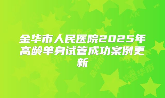 金华市人民医院2025年高龄单身试管成功案例更新