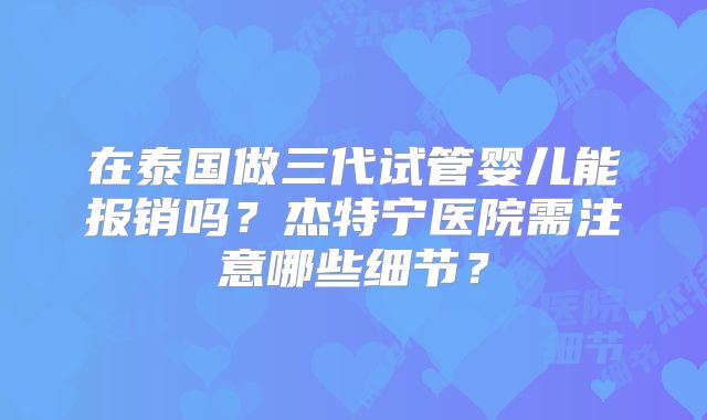 在泰国做三代试管婴儿能报销吗？杰特宁医院需注意哪些细节？