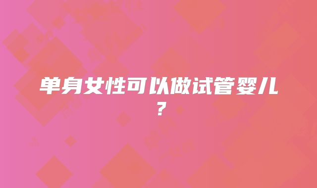 单身女性可以做试管婴儿？