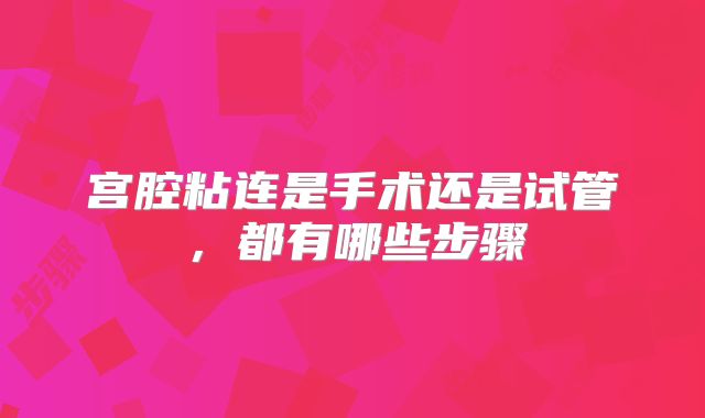 宫腔粘连是手术还是试管，都有哪些步骤