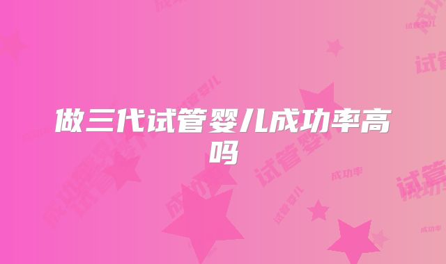 做三代试管婴儿成功率高吗