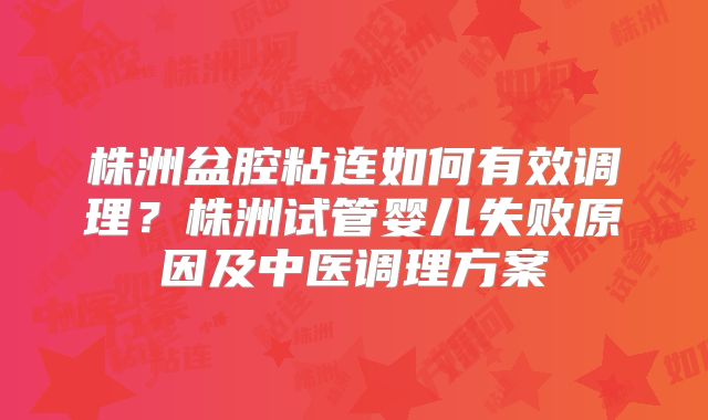 株洲盆腔粘连如何有效调理？株洲试管婴儿失败原因及中医调理方案