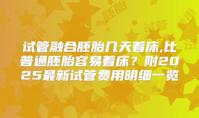 试管融合胚胎几天着床,比普通胚胎容易着床？附2025最新试管费用明细一览