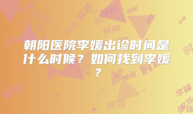 朝阳医院李媛出诊时间是什么时候？如何找到李媛？