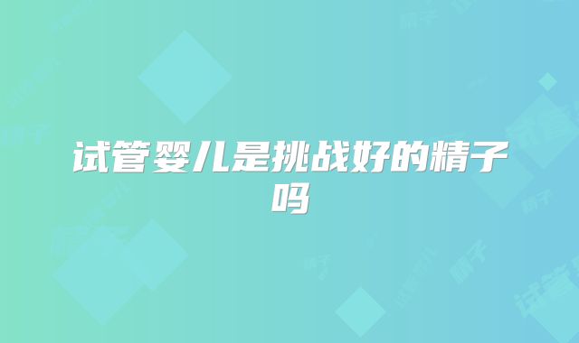 试管婴儿是挑战好的精子吗
