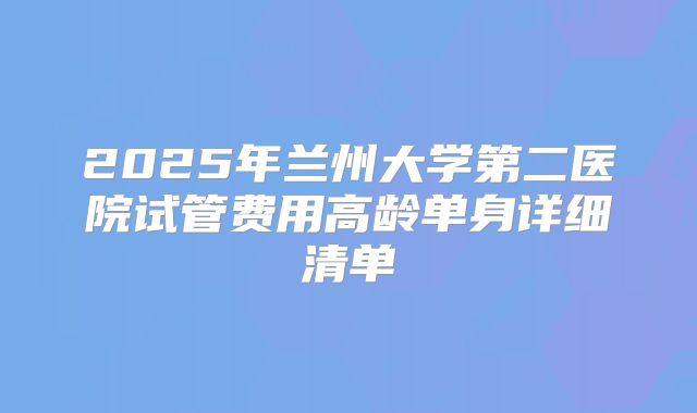 2025年兰州大学第二医院试管费用高龄单身详细清单