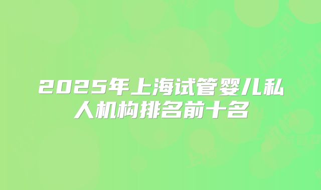 2025年上海试管婴儿私人机构排名前十名