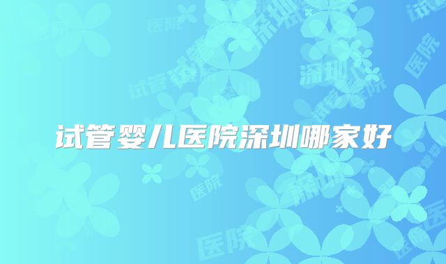 试管婴儿医院深圳哪家好