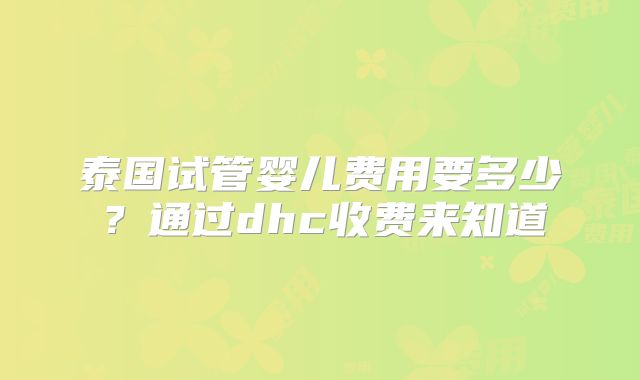 泰国试管婴儿费用要多少？通过dhc收费来知道