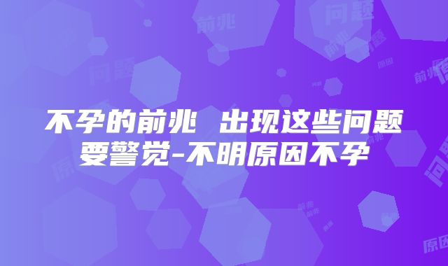 不孕的前兆 出现这些问题要警觉-不明原因不孕