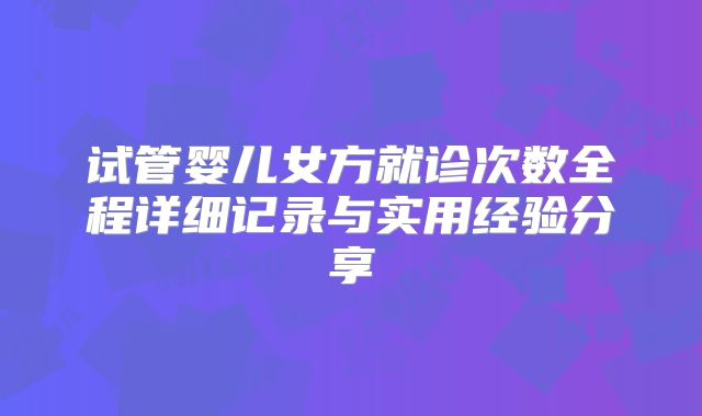 试管婴儿女方就诊次数全程详细记录与实用经验分享