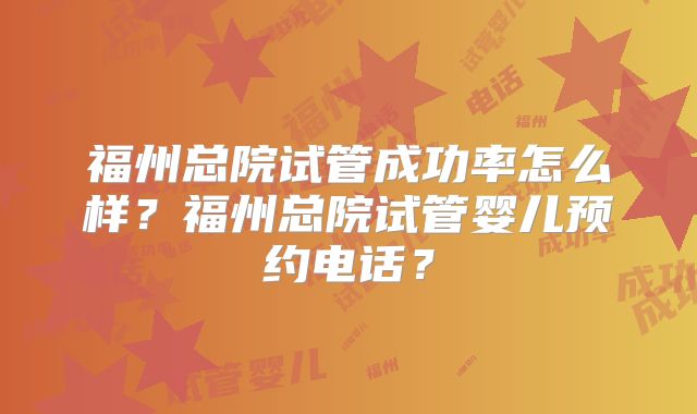 福州总院试管成功率怎么样？福州总院试管婴儿预约电话？