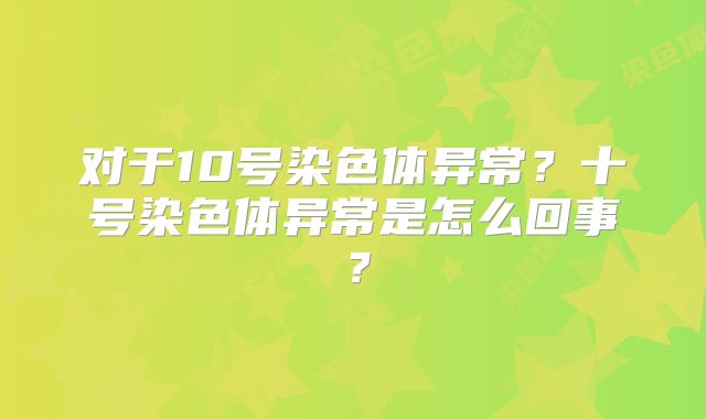 对于10号染色体异常？十号染色体异常是怎么回事？