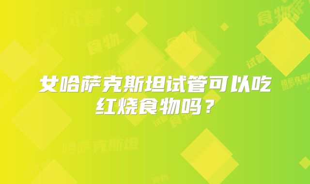 女哈萨克斯坦试管可以吃红烧食物吗？
