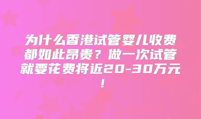 为什么香港试管婴儿收费都如此昂贵？做一次试管就要花费将近20-30万元！