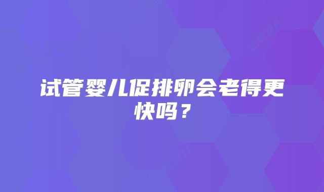 试管婴儿促排卵会老得更快吗？