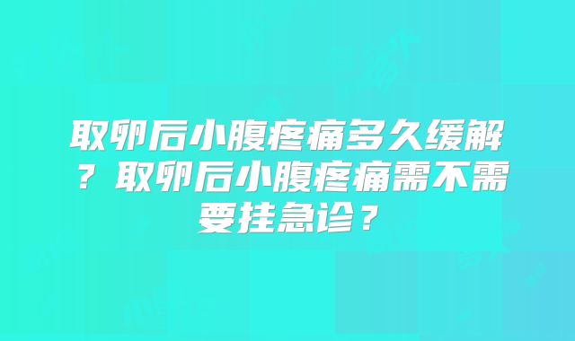 取卵后小腹疼痛多久缓解？取卵后小腹疼痛需不需要挂急诊？