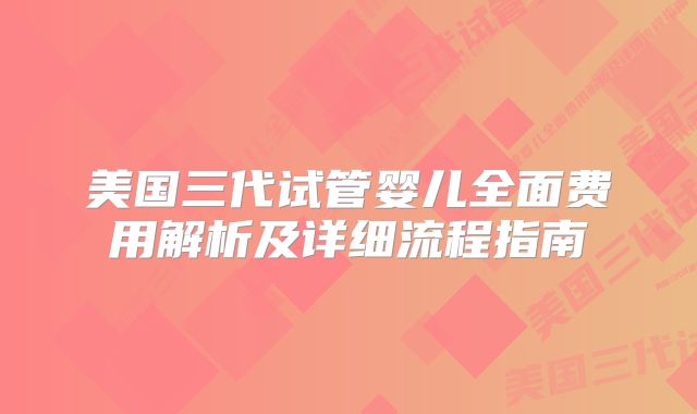 美国三代试管婴儿全面费用解析及详细流程指南
