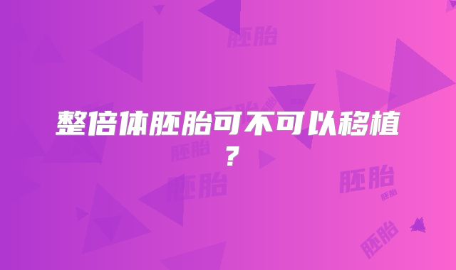 整倍体胚胎可不可以移植？