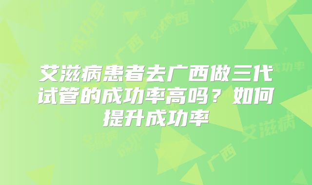 艾滋病患者去广西做三代试管的成功率高吗？如何提升成功率