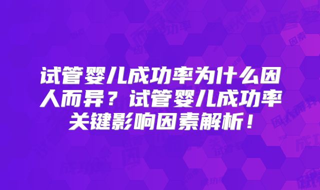 试管婴儿成功率为什么因人而异？试管婴儿成功率关键影响因素解析！