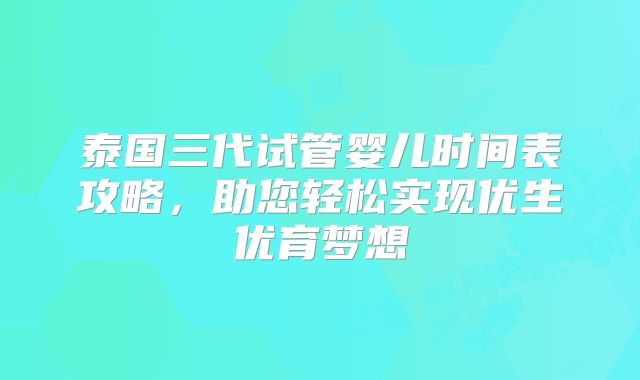 泰国三代试管婴儿时间表攻略，助您轻松实现优生优育梦想