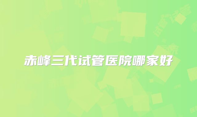 赤峰三代试管医院哪家好