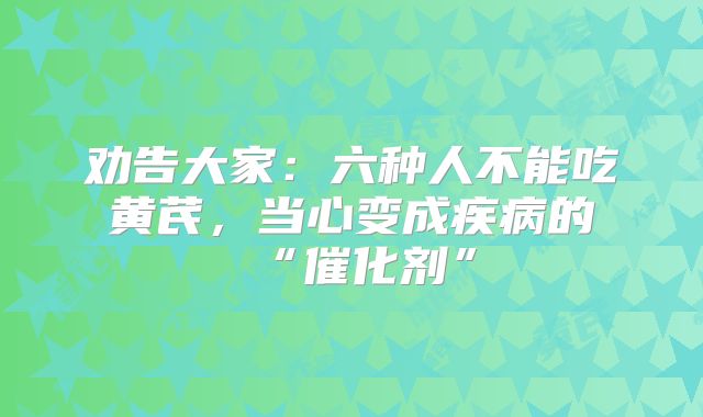 劝告大家：六种人不能吃黄芪，当心变成疾病的“催化剂”