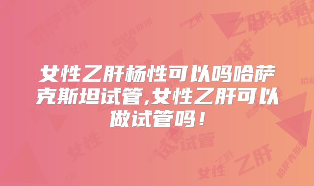 女性乙肝杨性可以吗哈萨克斯坦试管,女性乙肝可以做试管吗！