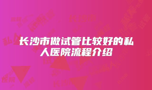长沙市做试管比较好的私人医院流程介绍