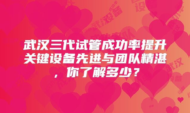 武汉三代试管成功率提升关键设备先进与团队精湛，你了解多少？