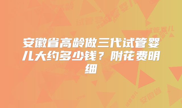 安徽省高龄做三代试管婴儿大约多少钱？附花费明细