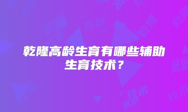 乾隆高龄生育有哪些辅助生育技术?