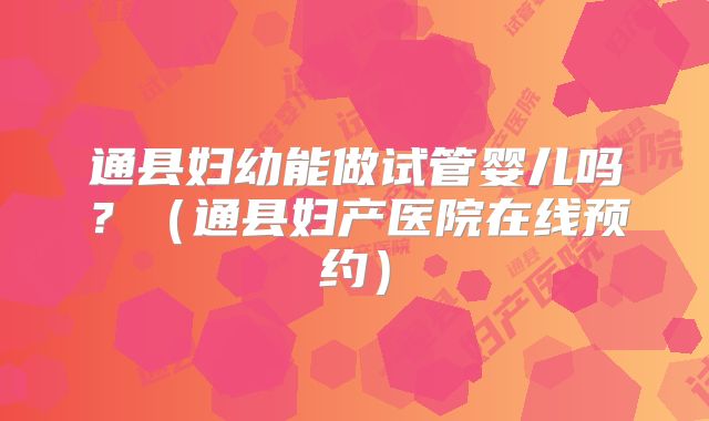 通县妇幼能做试管婴儿吗?(通县妇产医院在线预约)