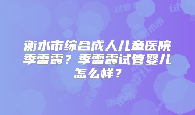 衡水市综合成人儿童医院季雪霞？季雪霞试管婴儿怎么样？