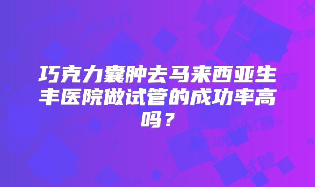 巧克力囊肿去马来西亚生丰医院做试管的成功率高吗？