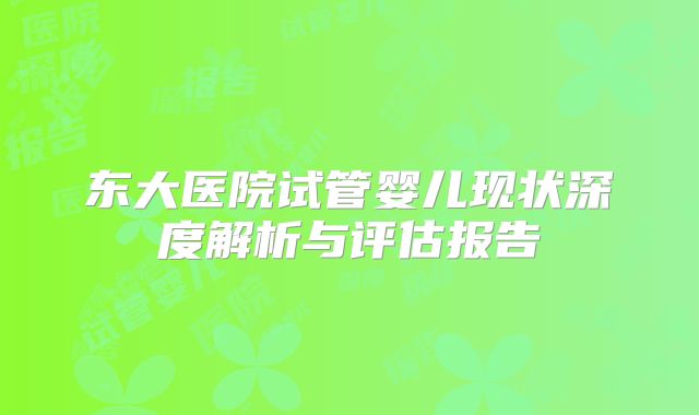 东大医院试管婴儿现状深度解析与评估报告