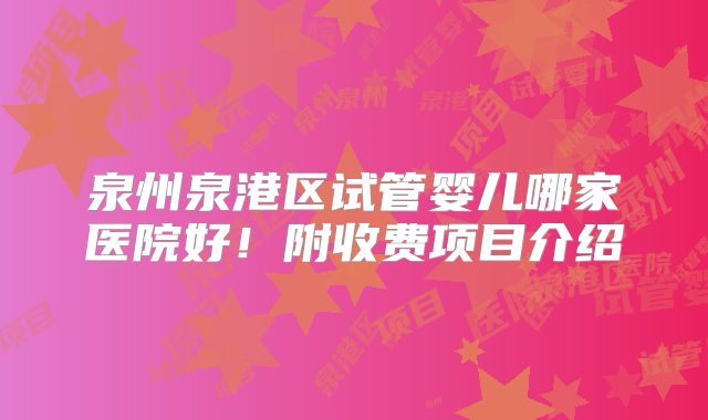 泉州泉港区试管婴儿哪家医院好！附收费项目介绍