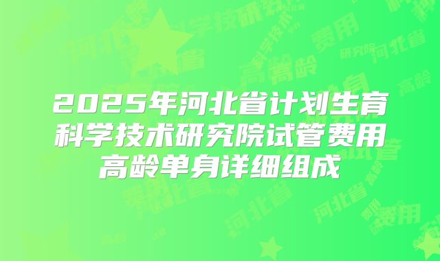 2025年河北省计划生育科学技术研究院试管费用高龄单身详细组成
