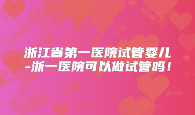 浙江省第一医院试管婴儿-浙一医院可以做试管吗！