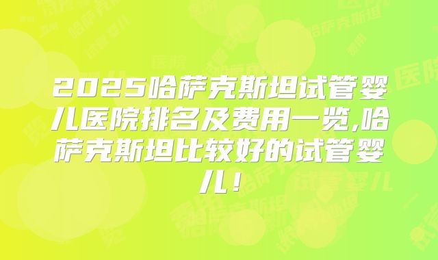 2025哈萨克斯坦试管婴儿医院排名及费用一览,哈萨克斯坦比较好的试管婴儿！