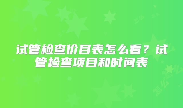 试管检查价目表怎么看？试管检查项目和时间表