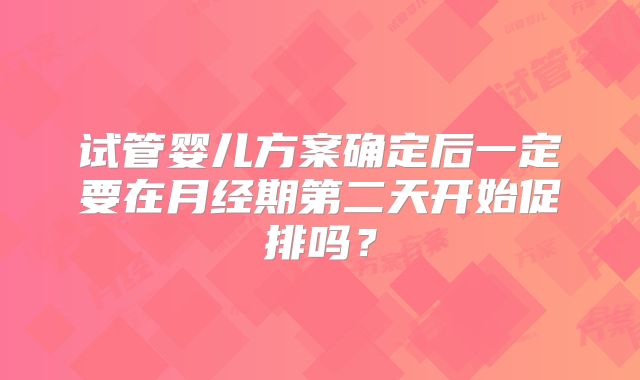 试管婴儿方案确定后一定要在月经期第二天开始促排吗？