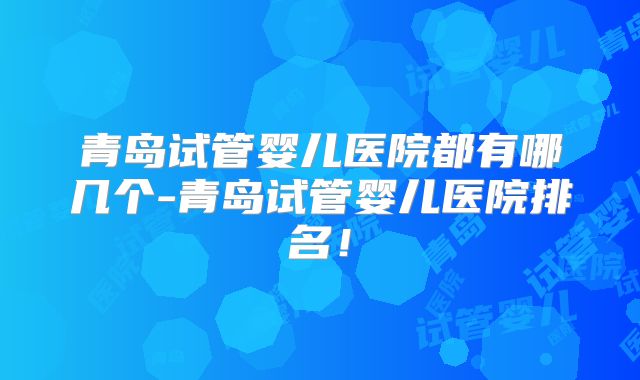 青岛试管婴儿医院都有哪几个-青岛试管婴儿医院排名!