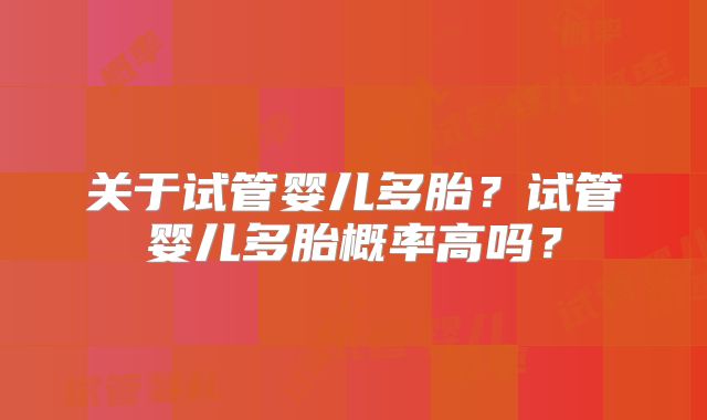 关于试管婴儿多胎?试管婴儿多胎概率高吗?